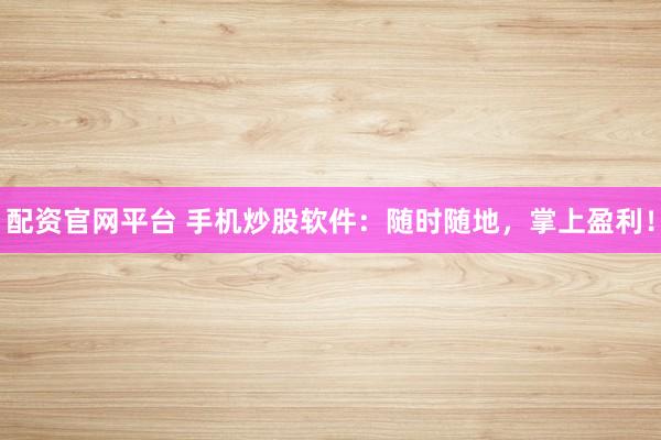 配资官网平台 手机炒股软件：随时随地，掌上盈利！