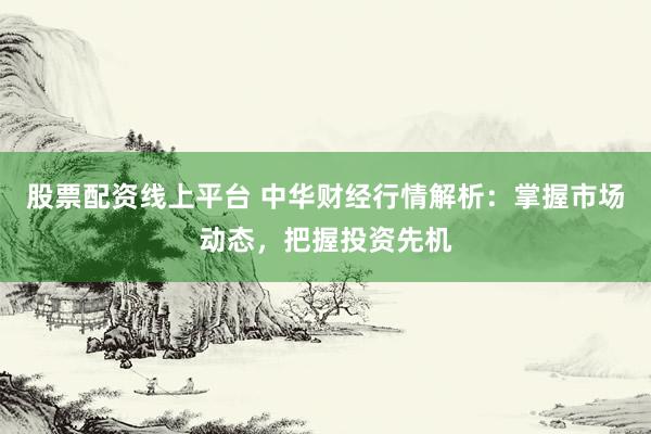 股票配资线上平台 中华财经行情解析：掌握市场动态，把握投资先机