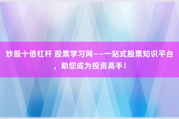炒股十倍杠杆 股票学习网——一站式股票知识平台，助您成为投资高手！