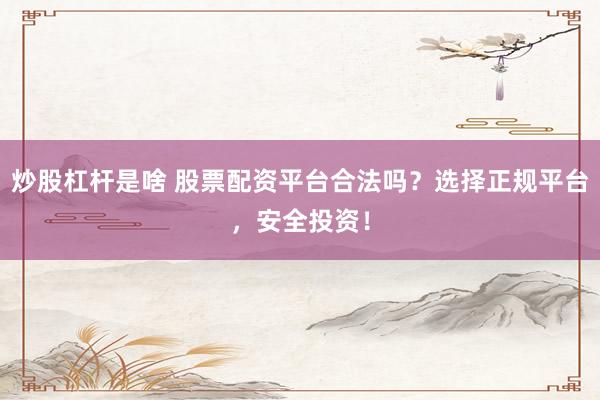 炒股杠杆是啥 股票配资平台合法吗？选择正规平台，安全投资！
