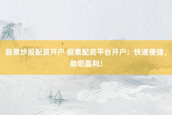 股票炒股配资开户 股票配资平台开户：快速便捷，助您盈利！