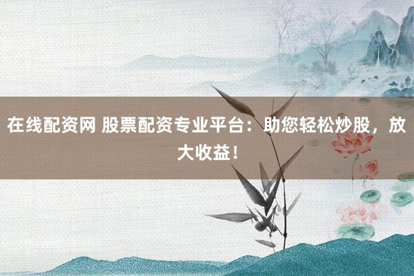 在线配资网 股票配资专业平台：助您轻松炒股，放大收益！
