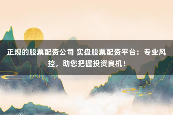 正规的股票配资公司 实盘股票配资平台：专业风控，助您把握投资良机！