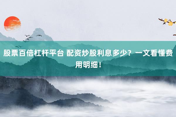 股票百倍杠杆平台 配资炒股利息多少？一文看懂费用明细！