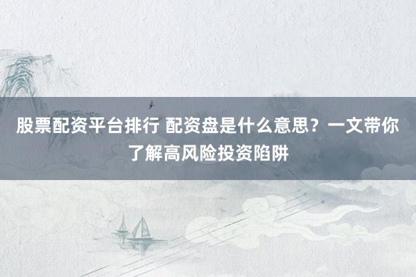 股票配资平台排行 配资盘是什么意思？一文带你了解高风险投资陷阱