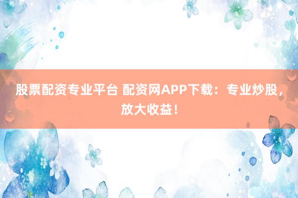 股票配资专业平台 配资网APP下载：专业炒股，放大收益！