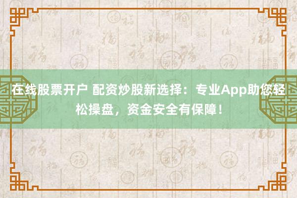 在线股票开户 配资炒股新选择：专业App助您轻松操盘，资金安全有保障！