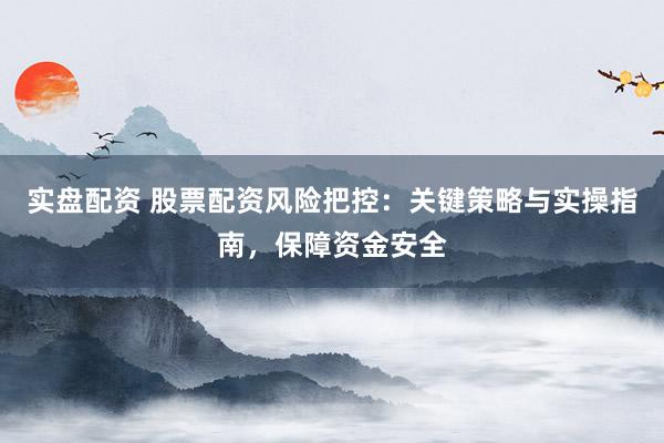 实盘配资 股票配资风险把控：关键策略与实操指南，保障资金安全