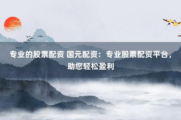 专业的股票配资 国元配资：专业股票配资平台，助您轻松盈利
