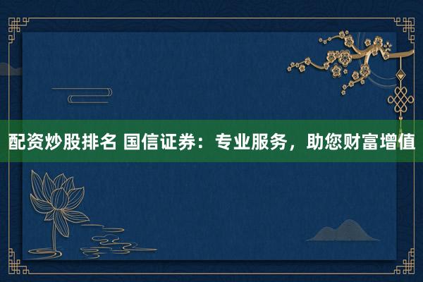 配资炒股排名 国信证券：专业服务，助您财富增值