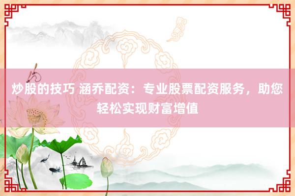 炒股的技巧 涵乔配资：专业股票配资服务，助您轻松实现财富增值