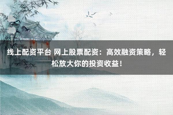 线上配资平台 网上股票配资：高效融资策略，轻松放大你的投资收益！