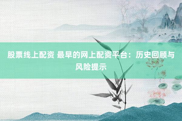 股票线上配资 最早的网上配资平台：历史回顾与风险提示