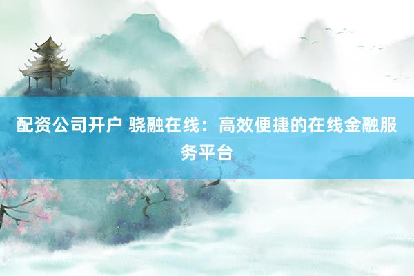 配资公司开户 骁融在线：高效便捷的在线金融服务平台