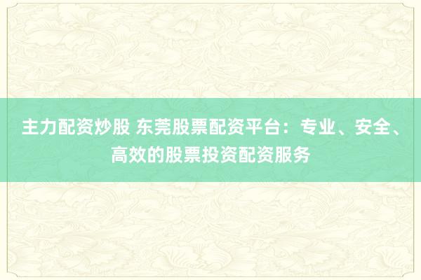 主力配资炒股 东莞股票配资平台：专业、安全、高效的股票投资配资服务