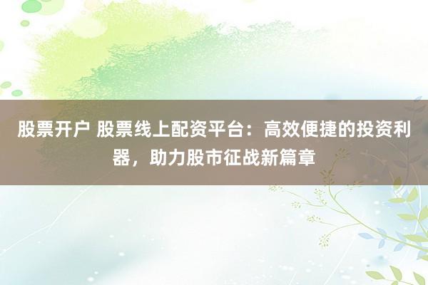 股票开户 股票线上配资平台：高效便捷的投资利器，助力股市征战新篇章