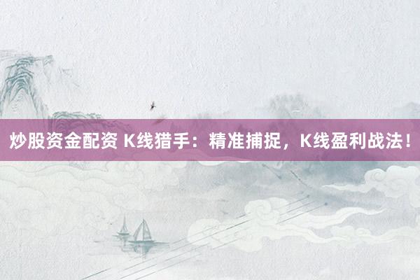 炒股资金配资 K线猎手：精准捕捉，K线盈利战法！