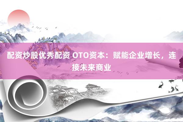 配资炒股优秀配资 OTO资本：赋能企业增长，连接未来商业