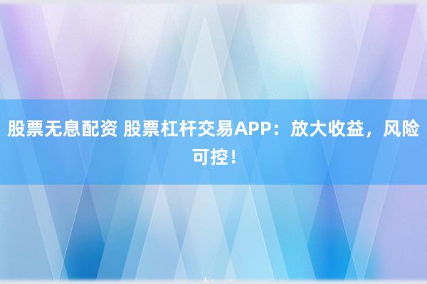 股票无息配资 股票杠杆交易APP：放大收益，风险可控！