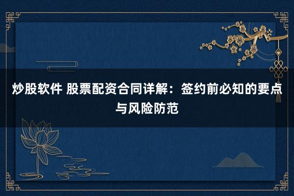 炒股软件 股票配资合同详解：签约前必知的要点与风险防范