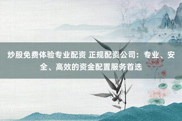 炒股免费体验专业配资 正规配资公司：专业、安全、高效的资金配置服务首选