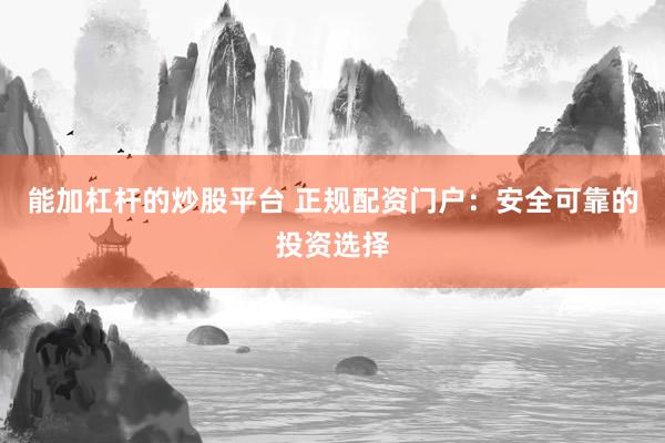 能加杠杆的炒股平台 正规配资门户：安全可靠的投资选择