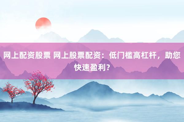网上配资股票 网上股票配资：低门槛高杠杆，助您快速盈利？