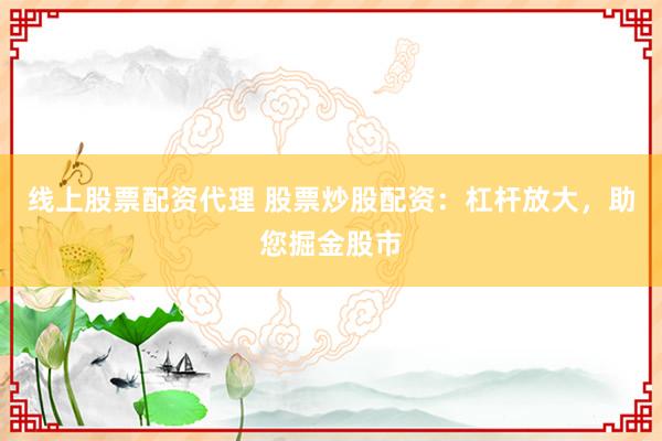 线上股票配资代理 股票炒股配资：杠杆放大，助您掘金股市