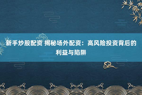 新手炒股配资 揭秘场外配资：高风险投资背后的利益与陷阱