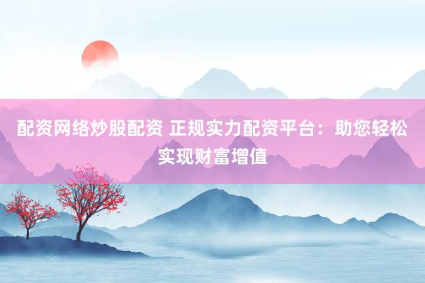 配资网络炒股配资 正规实力配资平台：助您轻松实现财富增值