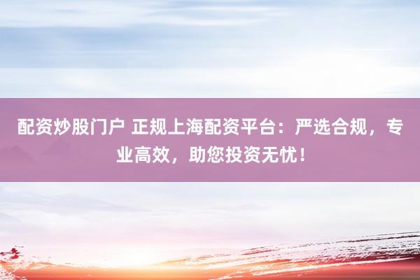 配资炒股门户 正规上海配资平台：严选合规，专业高效，助您投资无忧！