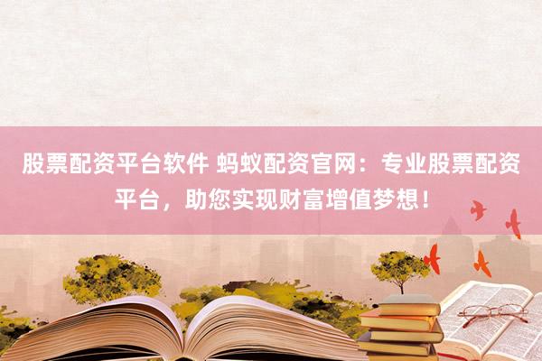 股票配资平台软件 蚂蚁配资官网：专业股票配资平台，助您实现财富增值梦想！