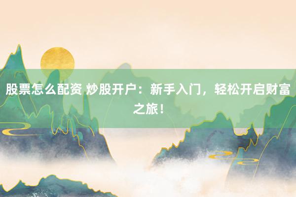 股票怎么配资 炒股开户：新手入门，轻松开启财富之旅！