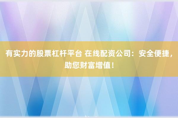 有实力的股票杠杆平台 在线配资公司：安全便捷，助您财富增值！