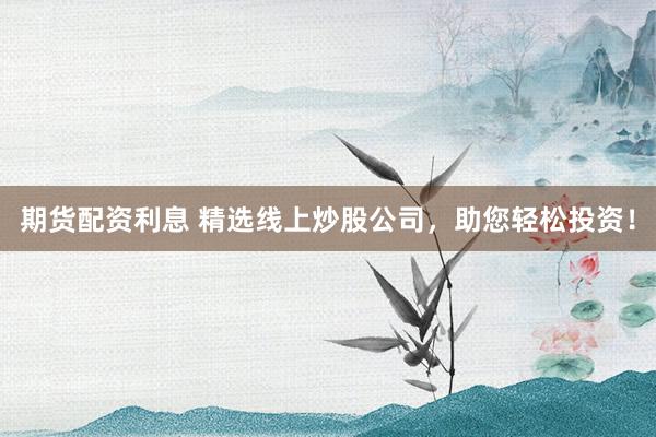 期货配资利息 精选线上炒股公司，助您轻松投资！