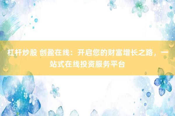 杠杆炒股 创盈在线：开启您的财富增长之路，一站式在线投资服务平台
