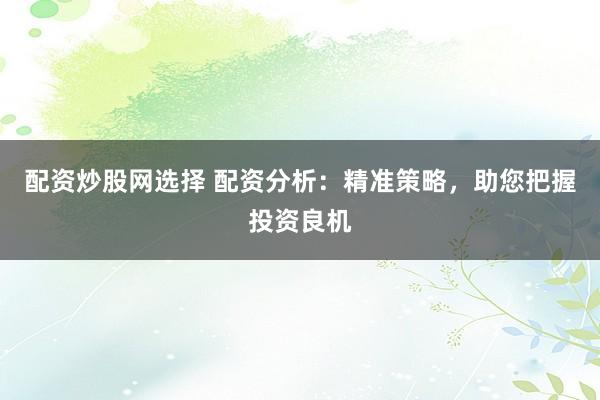 配资炒股网选择 配资分析：精准策略，助您把握投资良机