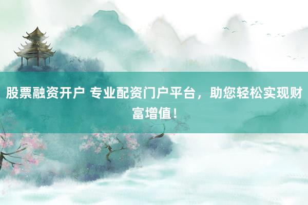 股票融资开户 专业配资门户平台，助您轻松实现财富增值！