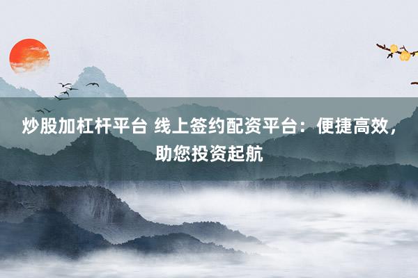 炒股加杠杆平台 线上签约配资平台：便捷高效，助您投资起航
