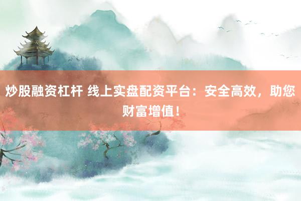 炒股融资杠杆 线上实盘配资平台：安全高效，助您财富增值！