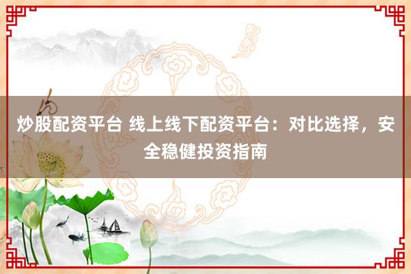 炒股配资平台 线上线下配资平台：对比选择，安全稳健投资指南