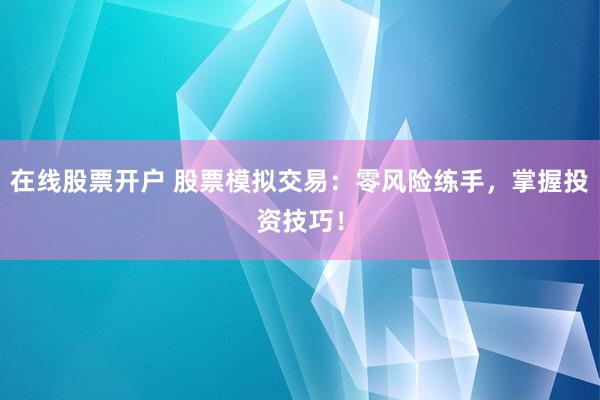 在线股票开户 股票模拟交易：零风险练手，掌握投资技巧！