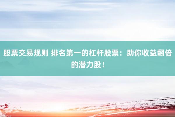 股票交易规则 排名第一的杠杆股票：助你收益翻倍的潜力股！