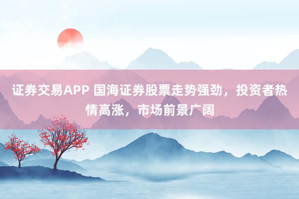 证券交易APP 国海证券股票走势强劲，投资者热情高涨，市场前景广阔