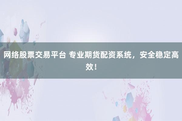 网络股票交易平台 专业期货配资系统，安全稳定高效！
