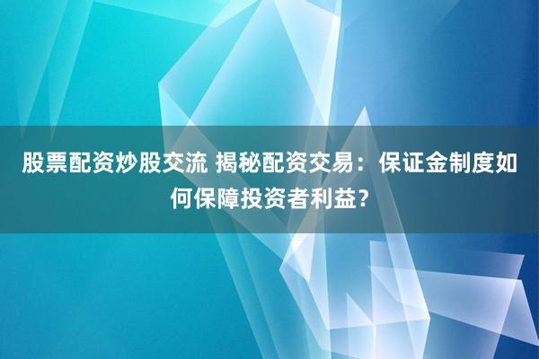 股票配资炒股交流 揭秘配资交易：保证金制度如何保障投资者利益？