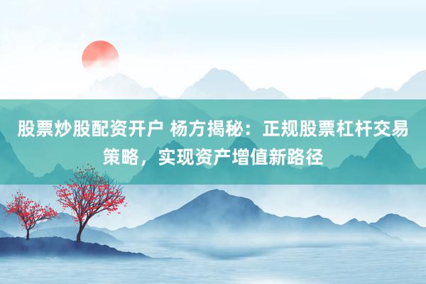 股票炒股配资开户 杨方揭秘：正规股票杠杆交易策略，实现资产增值新路径