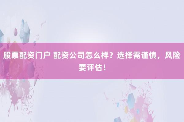 股票配资门户 配资公司怎么样？选择需谨慎，风险要评估！
