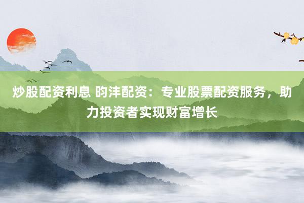 炒股配资利息 昀沣配资：专业股票配资服务，助力投资者实现财富增长