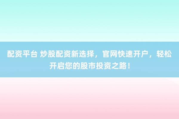 配资平台 炒股配资新选择，官网快速开户，轻松开启您的股市投资之路！